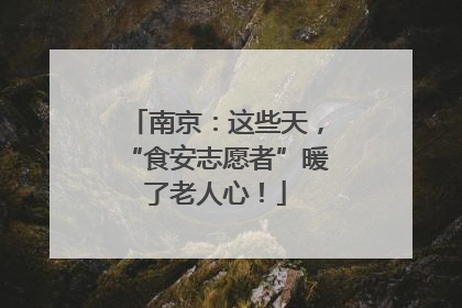 南京：这些天，“食安志愿者”暖了老人心！