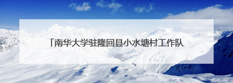 南华大学驻隆回县小水塘村工作队：校地共绘乡村振兴“同心圆”
