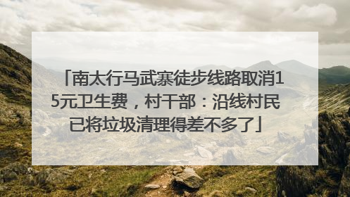 南太行马武寨徒步线路取消15元卫生费，村干部：沿线村民已将垃圾清理得差不多了