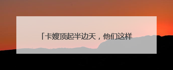 卡嫂顶起半边天，他们这样守护货车司机的“大后方”