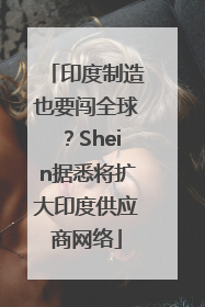 印度制造也要闯全球？Shein据悉将扩大印度供应商网络