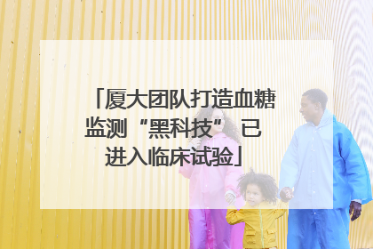 厦大团队打造血糖监测“黑科技” 已进入临床试验