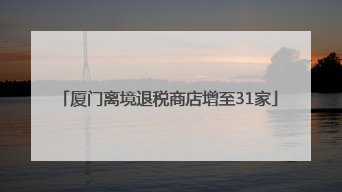 厦门离境退税商店增至31家
