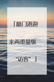 厦门港迎来两重量级“访客”