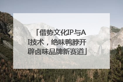 借势文化IP与AI技术，绝味鸭脖开辟卤味品牌新赛道