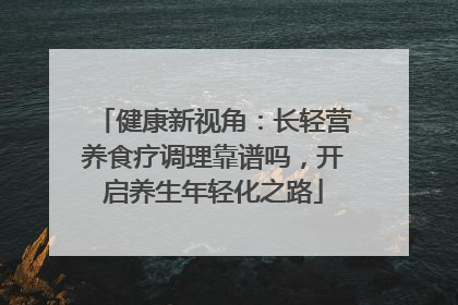 健康新视角：长轻营养食疗调理靠谱吗，开启养生年轻化之路