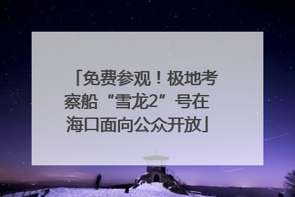 免费参观！极地考察船“雪龙2”号在海口面向公众开放