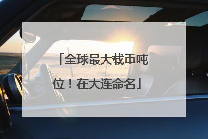 全球最大载重吨位！在大连命名