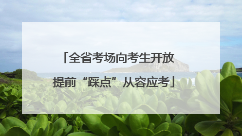 全省考场向考生开放 提前“踩点”从容应考