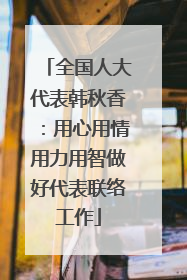 全国人大代表韩秋香：用心用情用力用智做好代表联络工作