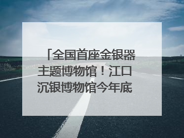 全国首座金银器主题博物馆！江口沉银博物馆今年底投入试运行｜万千气象看四川