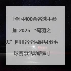 全国400余名选手参加 2025 “蜀羽之志”四川省全民健身羽毛球赛事活动启动