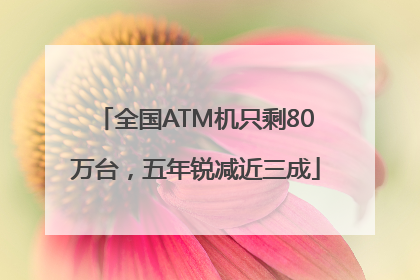 全国ATM机只剩80万台，五年锐减近三成