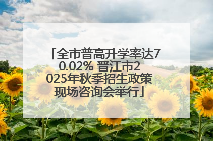 全市普高升学率达70.02% 晋江市2025年秋季招生政策现场咨询会举行