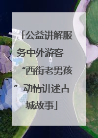 公益讲解服务中外游客 “西街老男孩”动情讲述古城故事