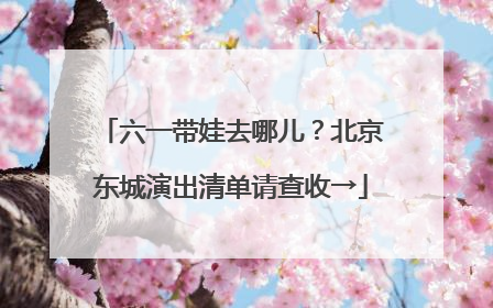 六一带娃去哪儿？北京东城演出清单请查收→