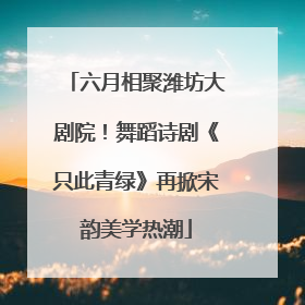 六月相聚潍坊大剧院！舞蹈诗剧《只此青绿》再掀宋韵美学热潮