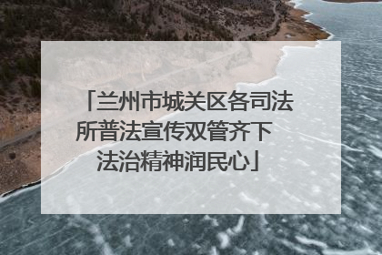 兰州市城关区各司法所普法宣传双管齐下 法治精神润民心