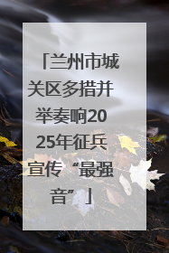 兰州市城关区多措并举奏响2025年征兵宣传“最强音”