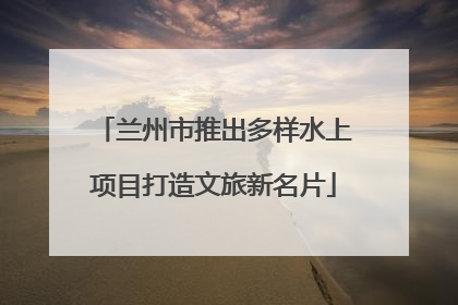 兰州市推出多样水上项目打造文旅新名片