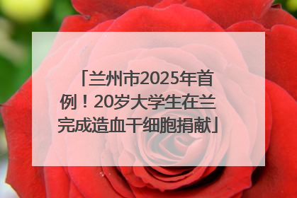 兰州市2025年首例！20岁大学生在兰完成造血干细胞捐献