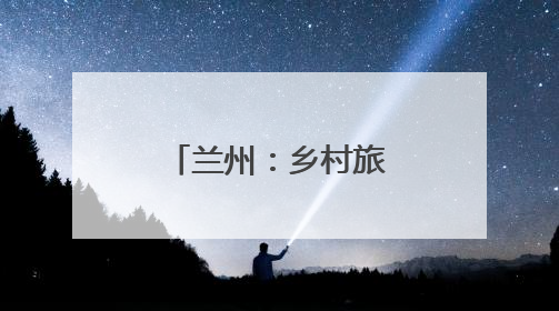 兰州：乡村旅游“出圈出彩”赋能乡村振兴