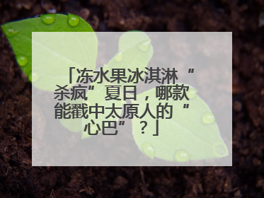 冻水果冰淇淋“杀疯”夏日，哪款能戳中太原人的“心巴”？