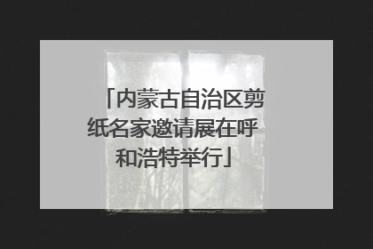 内蒙古自治区剪纸名家邀请展在呼和浩特举行