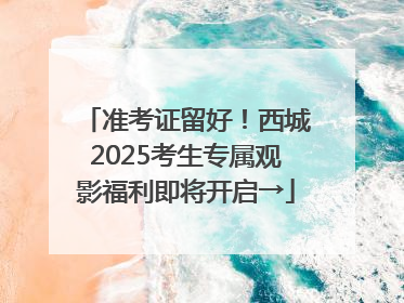 准考证留好！西城2025考生专属观影福利即将开启→
