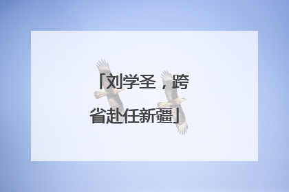 刘学圣，跨省赴任新疆