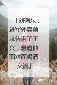 刘强东：进军外卖前就告诉了王兴，想邀他面对面喝酒交流