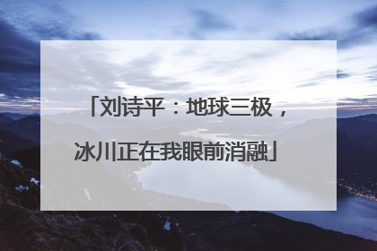 刘诗平：地球三极，冰川正在我眼前消融