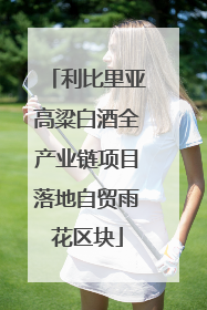 利比里亚高粱白酒全产业链项目落地自贸雨花区块