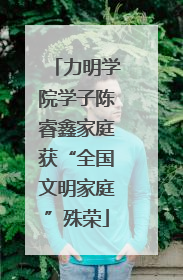 力明学院学子陈睿鑫家庭获“全国文明家庭”殊荣
