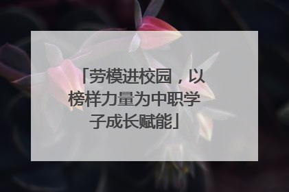 劳模进校园，以榜样力量为中职学子成长赋能