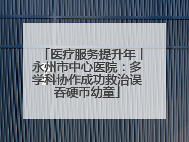 医疗服务提升年丨永州市中心医院：多学科协作成功救治误吞硬币幼童
