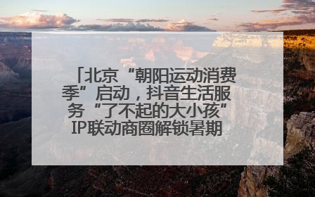 北京“朝阳运动消费季”启动，抖音生活服务“了不起的大小孩”IP联动商圈解锁暑期亲子消费新场景