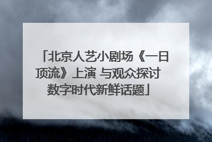 北京人艺小剧场《一日顶流》上演 与观众探讨数字时代新鲜话题