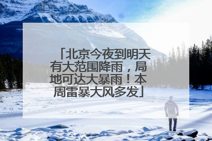 北京今夜到明天有大范围降雨，局地可达大暴雨！本周雷暴大风多发