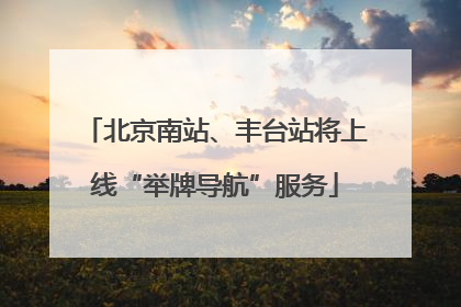 北京南站、丰台站将上线“举牌导航”服务