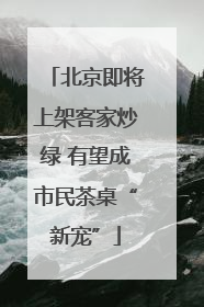 北京即将上架客家炒绿 有望成市民茶桌“新宠”