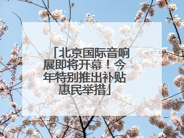 北京国际音响展即将开幕！今年特别推出补贴惠民举措