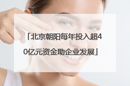 北京朝阳每年投入超40亿元资金助企业发展