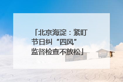 北京海淀：紧盯节日纠“四风” 监督检查不放松