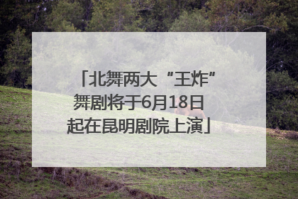 北舞两大“王炸”舞剧将于6月18日起在昆明剧院上演