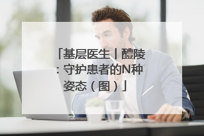 基层医生丨醴陵：守护患者的N种姿态（图）