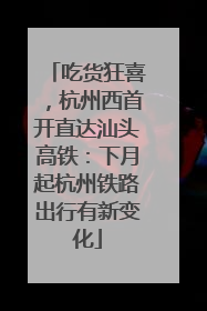 吃货狂喜，杭州西首开直达汕头高铁：下月起杭州铁路出行有新变化