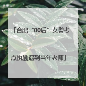 合肥“00后”女警考点执勤遇到当年老师