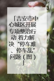 吉安市中心城区开展专项整治行动 着力解决“停车难、停车乱”问题（图）