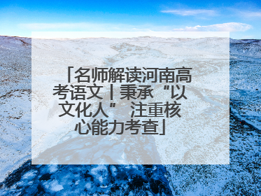 名师解读河南高考语文丨秉承“以文化人” 注重核心能力考查